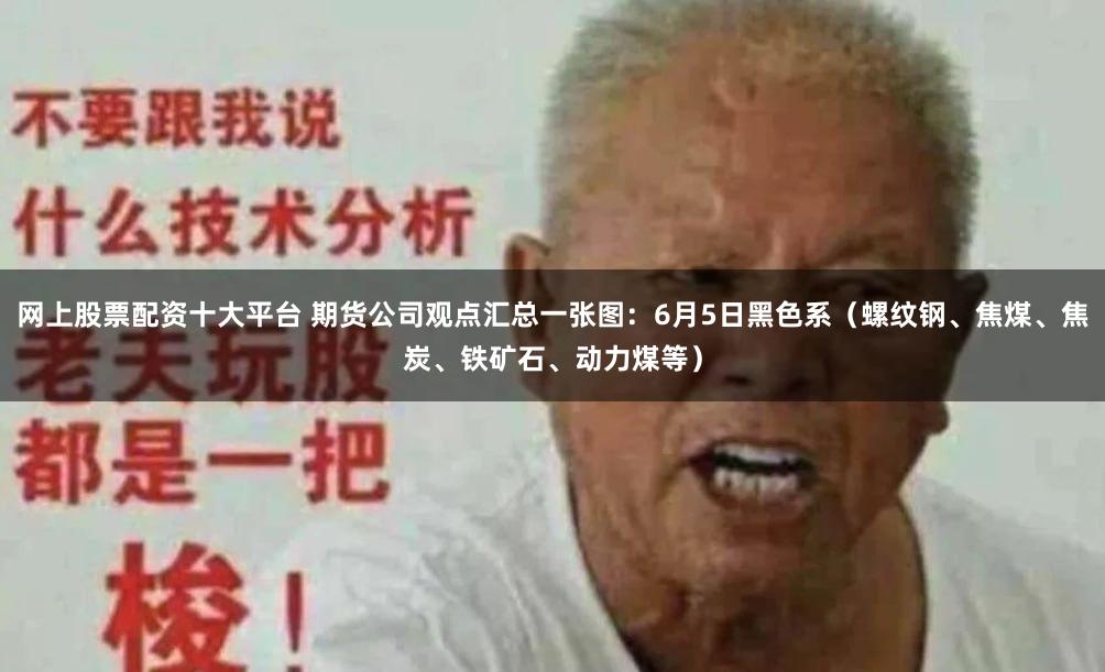 网上股票配资十大平台 期货公司观点汇总一张图：6月5日黑色系（螺纹钢、焦煤、焦炭、铁矿石、动力煤等）