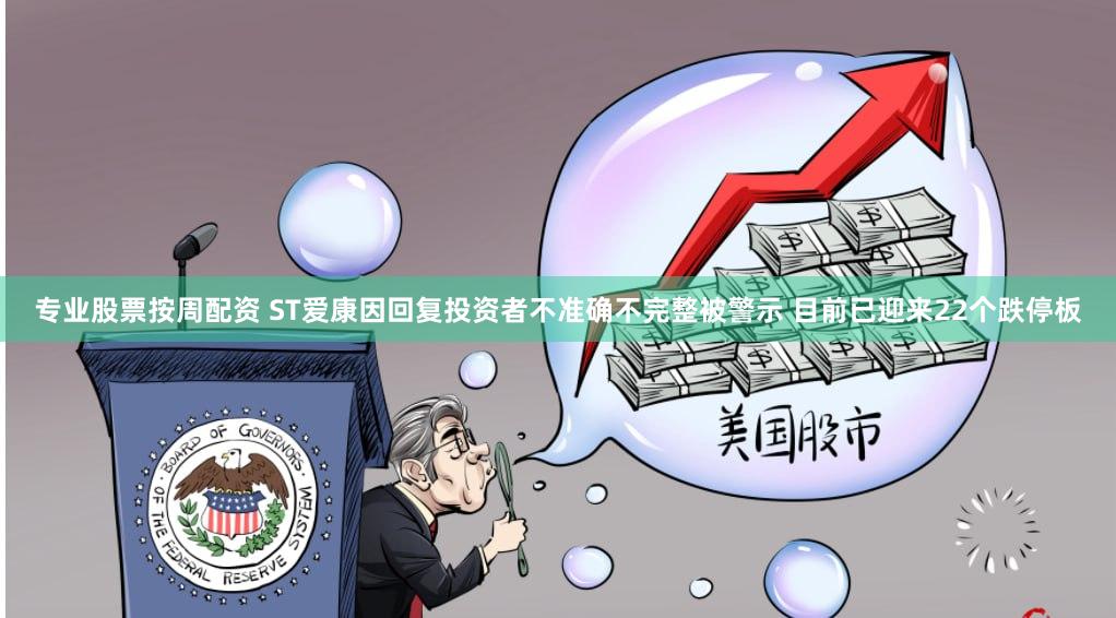 专业股票按周配资 ST爱康因回复投资者不准确不完整被警示 目前已迎来22个跌停板