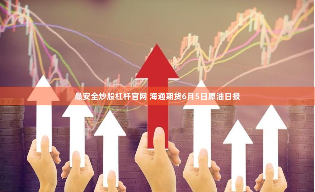 最安全炒股杠杆官网 海通期货6月5日原油日报