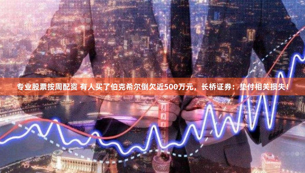 专业股票按周配资 有人买了伯克希尔倒欠近500万元，长桥证券：垫付相关损失！