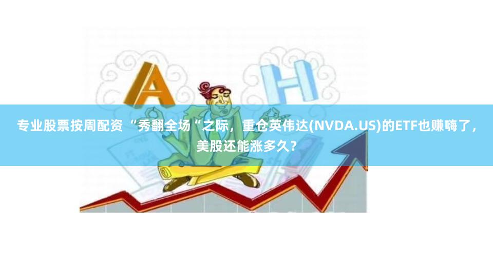 专业股票按周配资 “秀翻全场“之际，重仓英伟达(NVDA.US)的ETF也赚嗨了，美股还能涨多久？