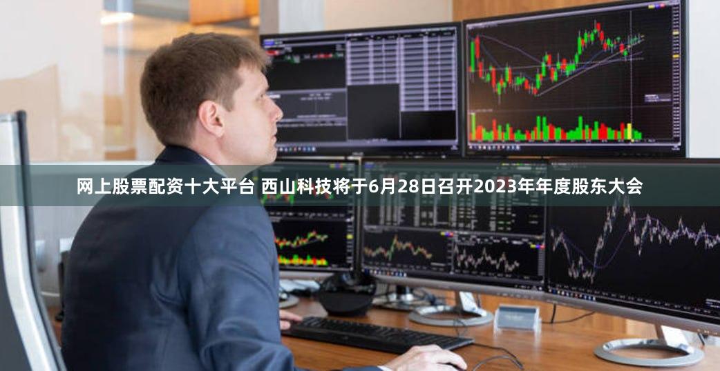 网上股票配资十大平台 西山科技将于6月28日召开2023年年度股东大会
