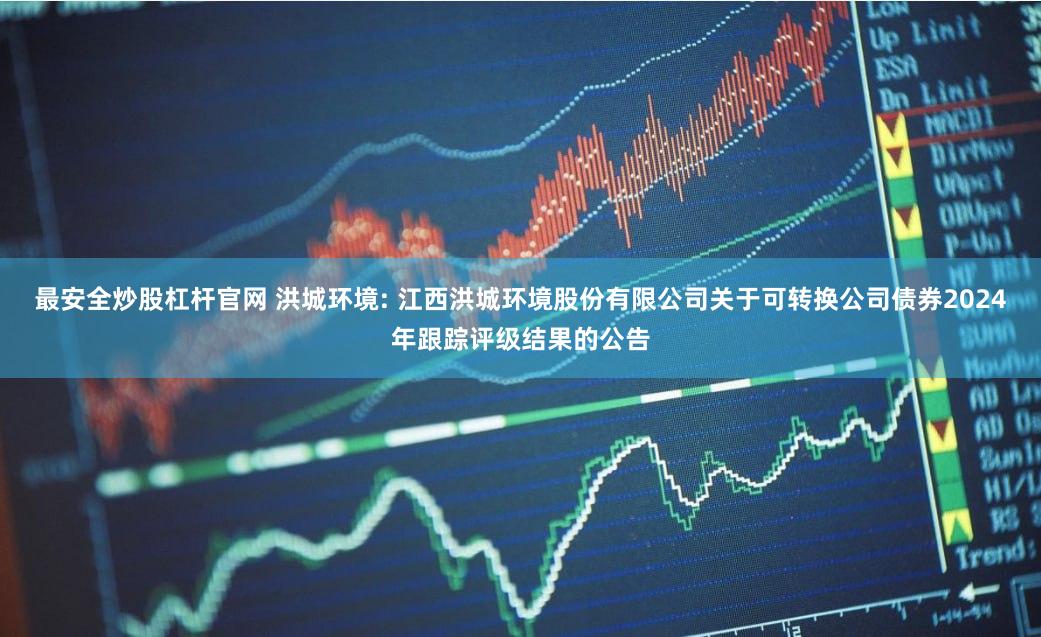 最安全炒股杠杆官网 洪城环境: 江西洪城环境股份有限公司关于可转换公司债券2024年跟踪评级结果的公告
