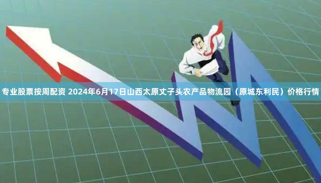 专业股票按周配资 2024年6月17日山西太原丈子头农产品物流园(原城东利民)价格行情