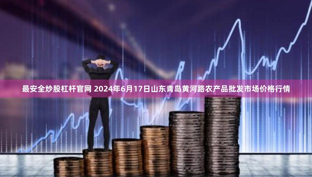 最安全炒股杠杆官网 2024年6月17日山东青岛黄河路农产品批发市场价格行情