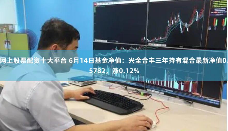 网上股票配资十大平台 6月14日基金净值：兴全合丰三年持有混合最新净值0.5782，涨0.12%