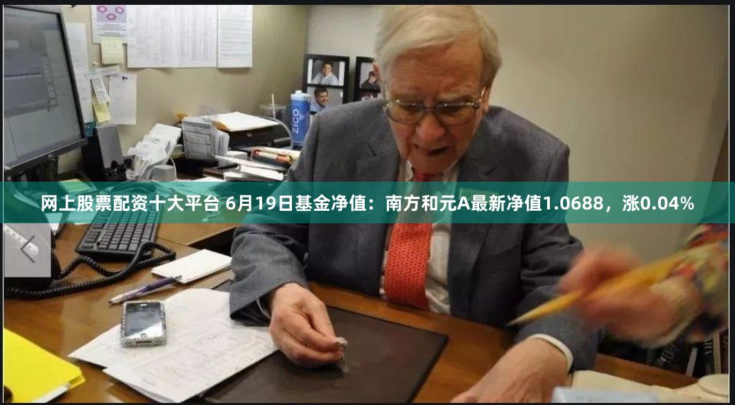 网上股票配资十大平台 6月19日基金净值：南方和元A最新净值1.0688，涨0.04%