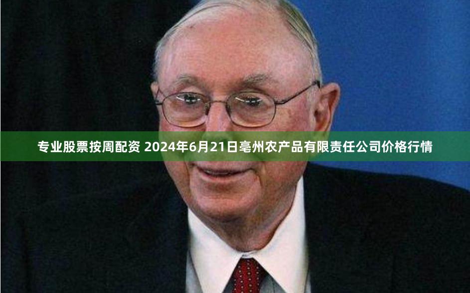 专业股票按周配资 2024年6月21日亳州农产品有限责任公司价格行情