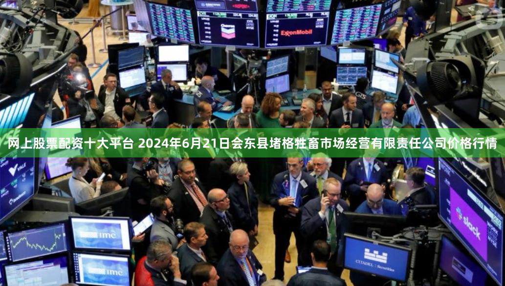 网上股票配资十大平台 2024年6月21日会东县堵格牲畜市场经营有限责任公司价格行情