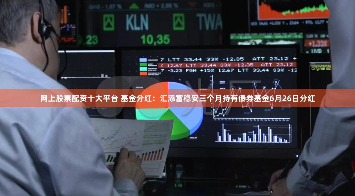 网上股票配资十大平台 基金分红：汇添富稳安三个月持有债券基金6月26日分红