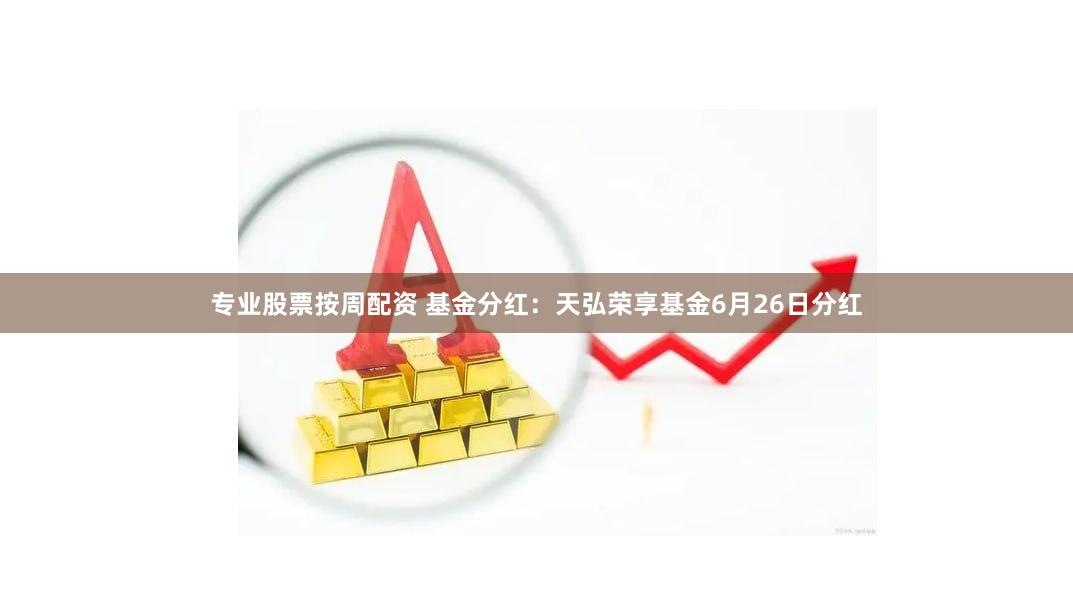 专业股票按周配资 基金分红：天弘荣享基金6月26日分红