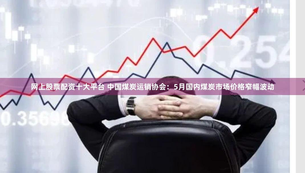 网上股票配资十大平台 中国煤炭运销协会：5月国内煤炭市场价格窄幅波动