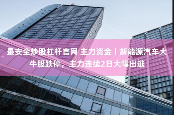 最安全炒股杠杆官网 主力资金丨新能源汽车大牛股跌停，主力连续2日大幅出逃