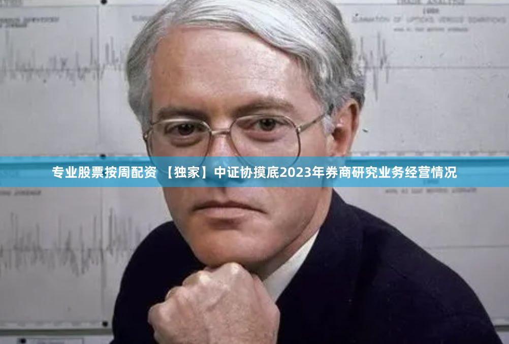 专业股票按周配资 【独家】中证协摸底2023年券商研究业务经营情况