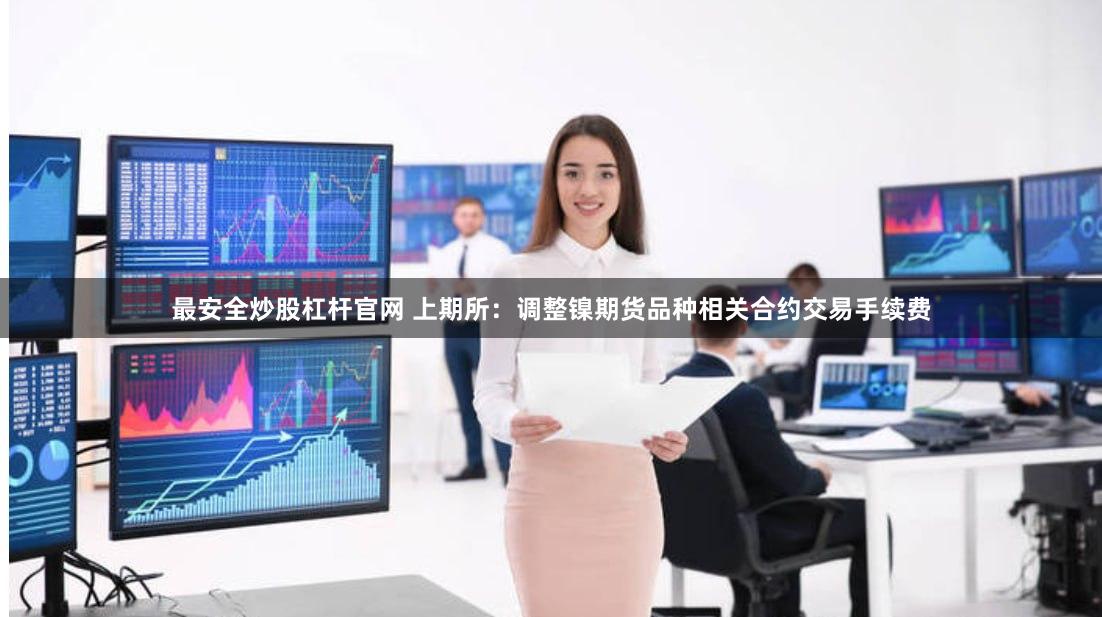 最安全炒股杠杆官网 上期所：调整镍期货品种相关合约交易手续费
