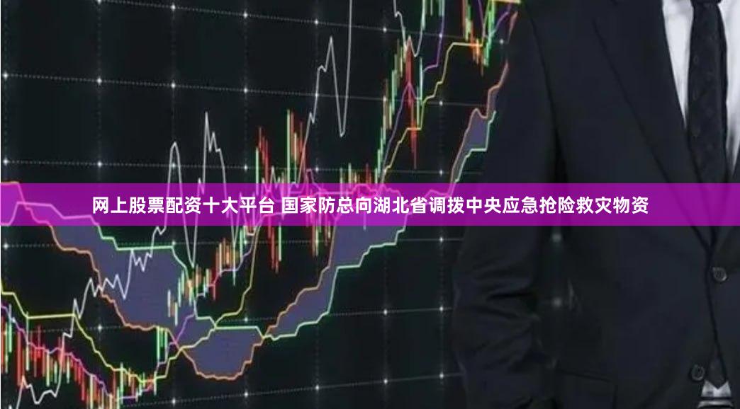 网上股票配资十大平台 国家防总向湖北省调拨中央应急抢险救灾物资