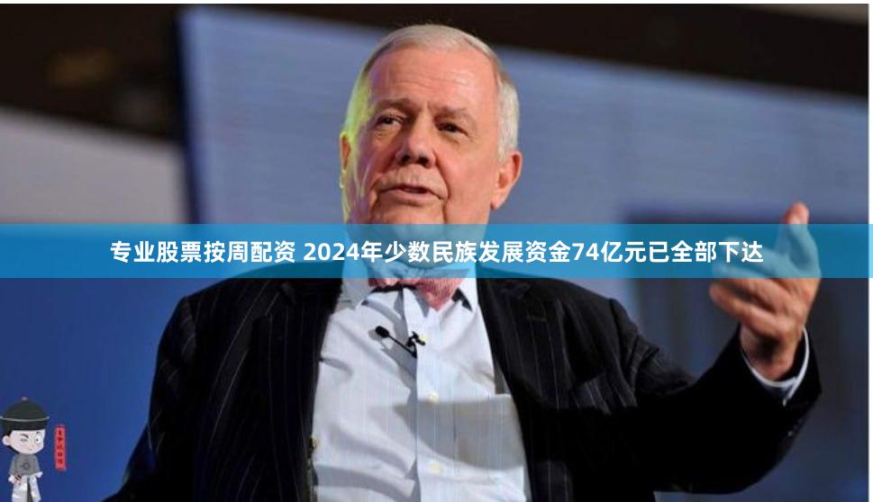 专业股票按周配资 2024年少数民族发展资金74亿元已全部下达