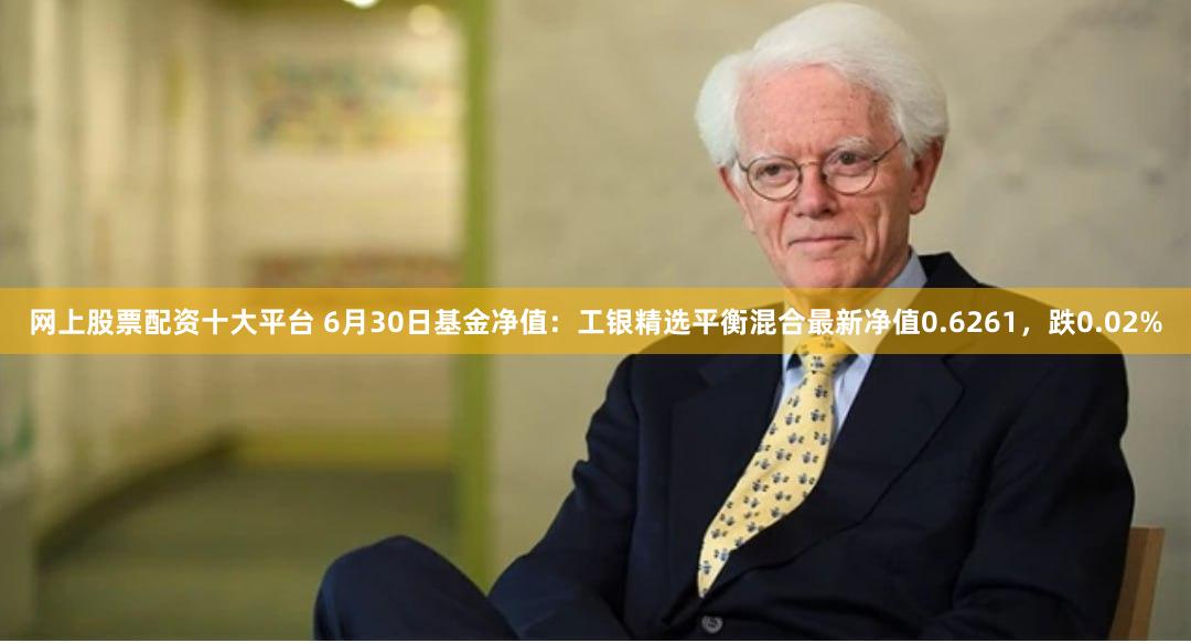 网上股票配资十大平台 6月30日基金净值：工银精选平衡混合最新净值0.6261，跌0.02%