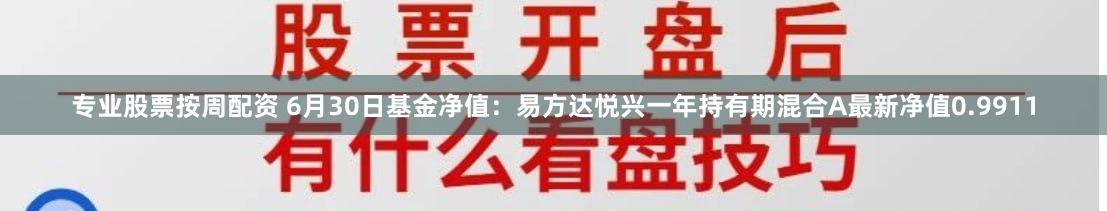 专业股票按周配资 6月30日基金净值：易方达悦兴一年持有期混合A最新净值0.9911