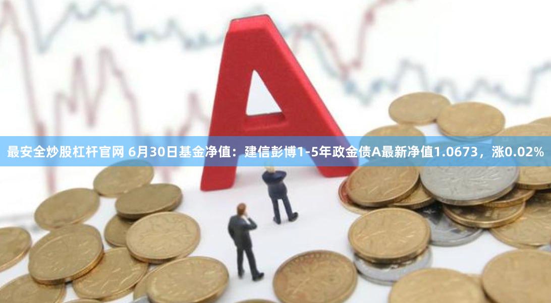 最安全炒股杠杆官网 6月30日基金净值：建信彭博1-5年政金债A最新净值1.0673，涨0.02%