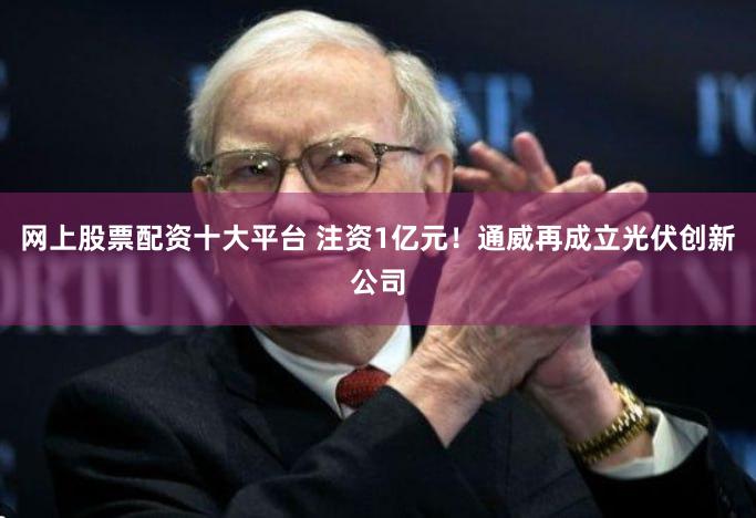 网上股票配资十大平台 注资1亿元！通威再成立光伏创新公司