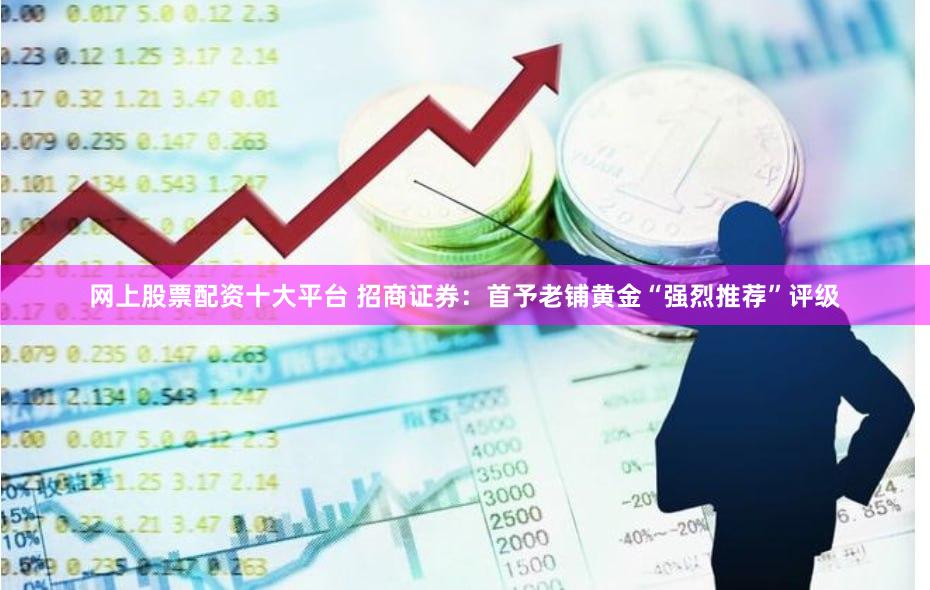 网上股票配资十大平台 招商证券：首予老铺黄金“强烈推荐”评级