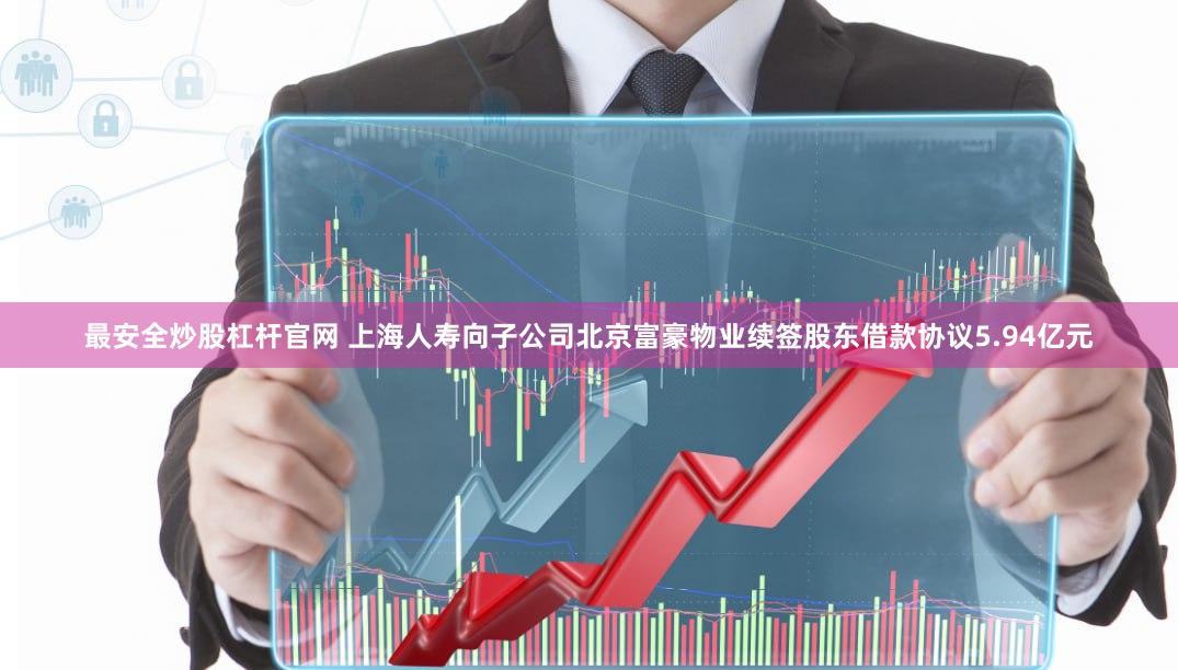 最安全炒股杠杆官网 上海人寿向子公司北京富豪物业续签股东借款协议5.94亿元