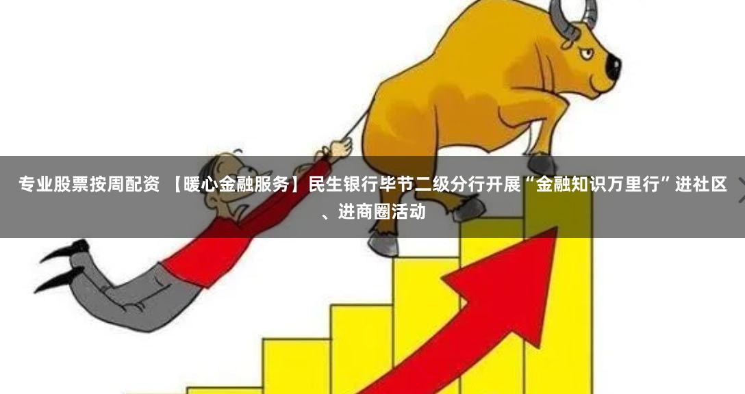 专业股票按周配资 【暖心金融服务】民生银行毕节二级分行开展“金融知识万里行”进社区、进商圈活动