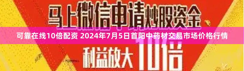 可靠在线10倍配资 2024年7月5日首阳中药材交易市场价格行情