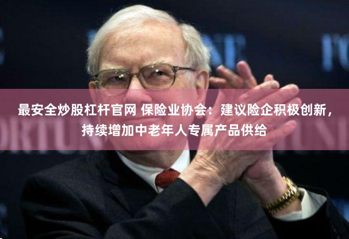 最安全炒股杠杆官网 保险业协会：建议险企积极创新，持续增加中老年人专属产品供给