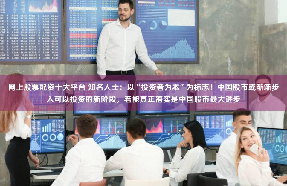 网上股票配资十大平台 知名人士：以“投资者为本”为标志！中国股市或渐渐步入可以投资的新阶段，若能真正落实是中国股市最大进步
