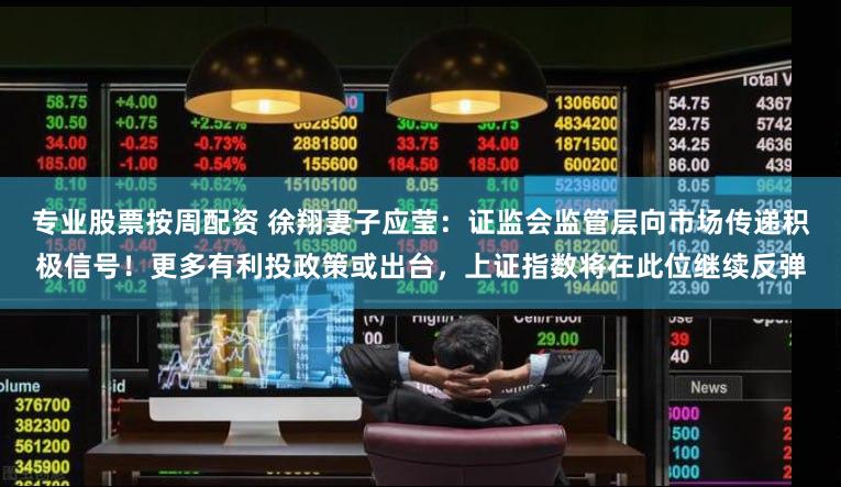 专业股票按周配资 徐翔妻子应莹：证监会监管层向市场传递积极信号！更多有利投政策或出台，上证指数将在此位继续反弹