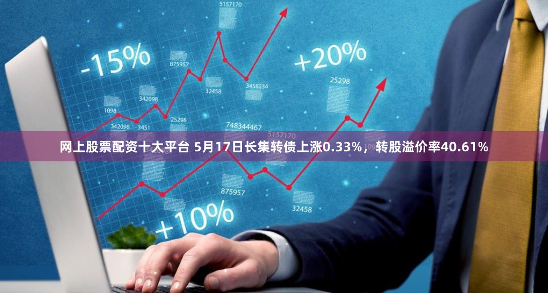 网上股票配资十大平台 5月17日长集转债上涨0.33%，转股溢价率40.61%