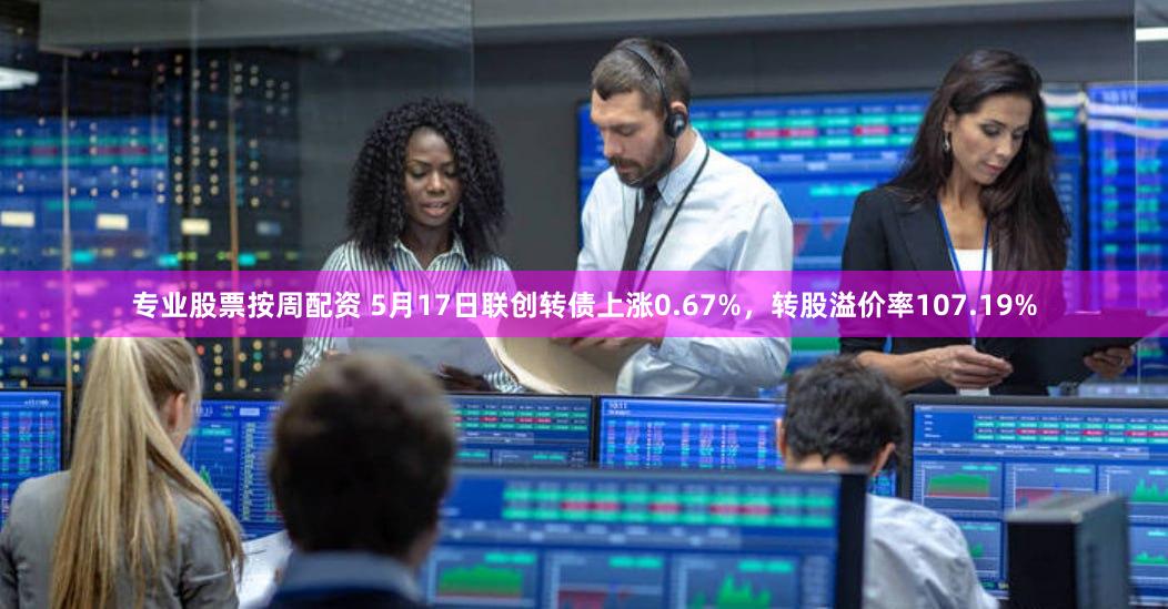 专业股票按周配资 5月17日联创转债上涨0.67%，转股溢价率107.19%
