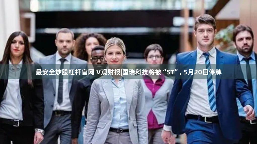 最安全炒股杠杆官网 V观财报|国瑞科技将被“ST”, 5月20日停牌