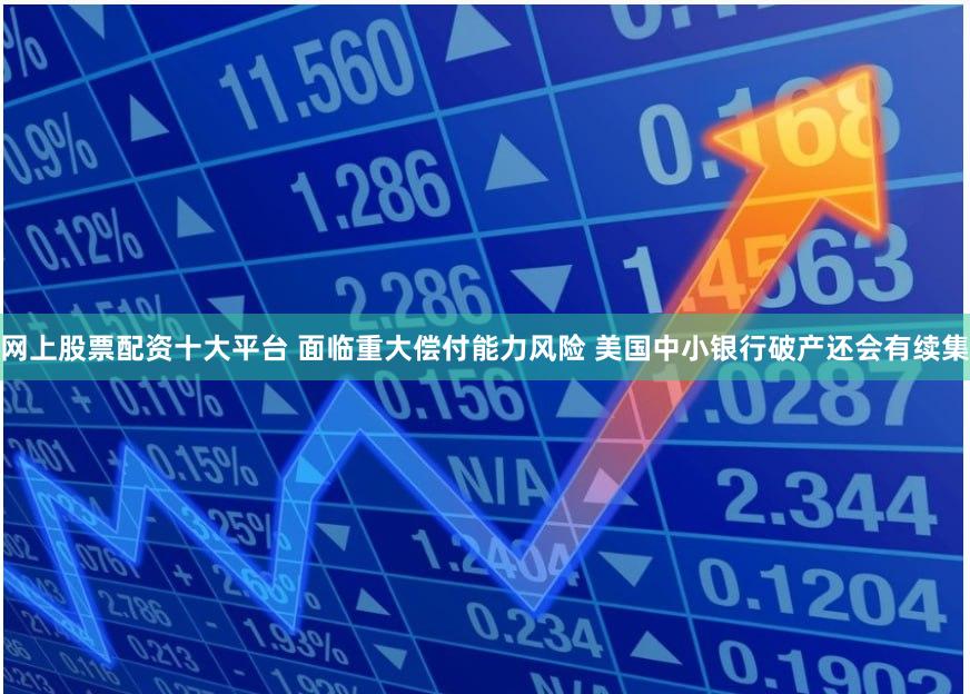 网上股票配资十大平台 面临重大偿付能力风险 美国中小银行破产还会有续集