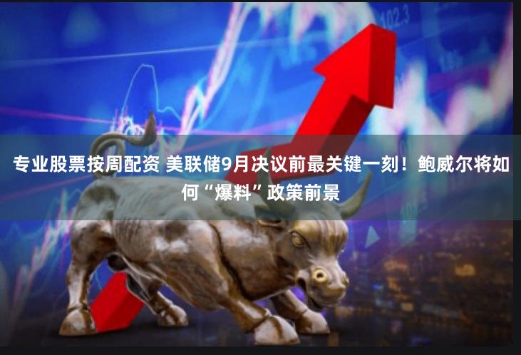 专业股票按周配资 美联储9月决议前最关键一刻！鲍威尔将如何“爆料”政策前景