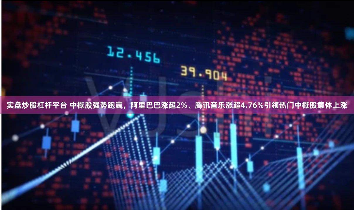实盘炒股杠杆平台 中概股强势跑赢，阿里巴巴涨超2%、腾讯音乐涨超4.76%引领热门中概股集体上涨