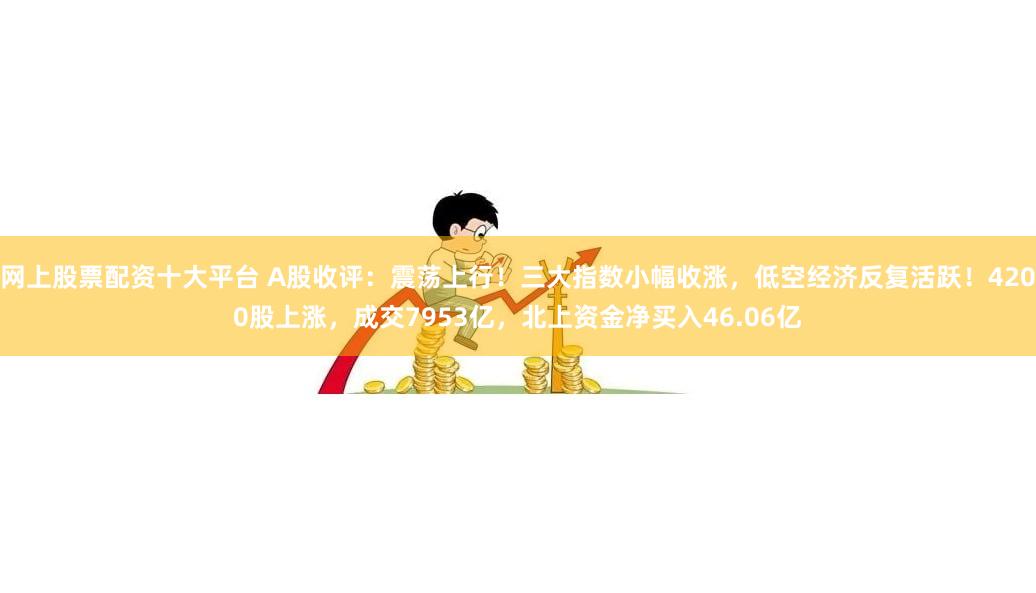 网上股票配资十大平台 A股收评：震荡上行！三大指数小幅收涨，低空经济反复活跃！4200股上涨，成交7953亿，北上资金净买入46.06亿
