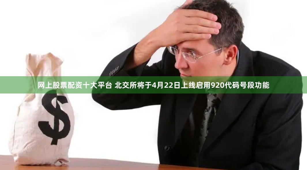 网上股票配资十大平台 北交所将于4月22日上线启用920代码号段功能
