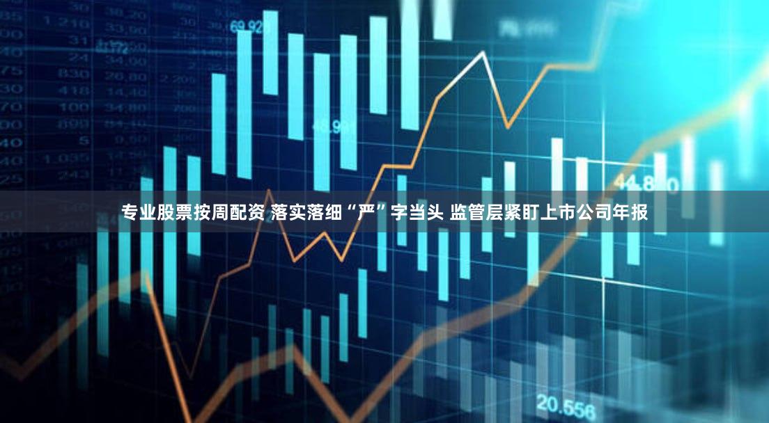 专业股票按周配资 落实落细“严”字当头 监管层紧盯上市公司年报