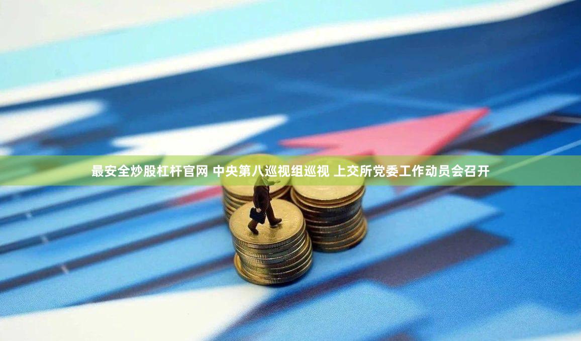 最安全炒股杠杆官网 中央第八巡视组巡视 上交所党委工作动员会召开