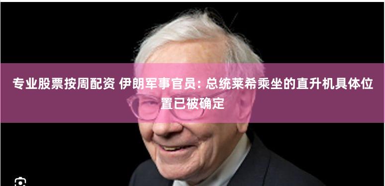 专业股票按周配资 伊朗军事官员: 总统莱希乘坐的直升机具体位置已被确定