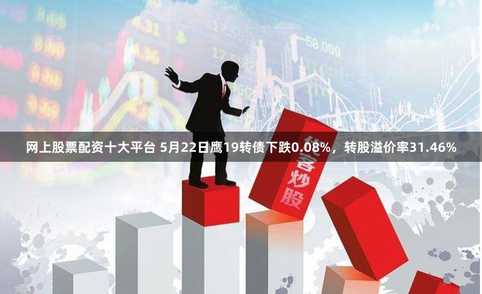 网上股票配资十大平台 5月22日鹰19转债下跌0.08%，转股溢价率31.46%