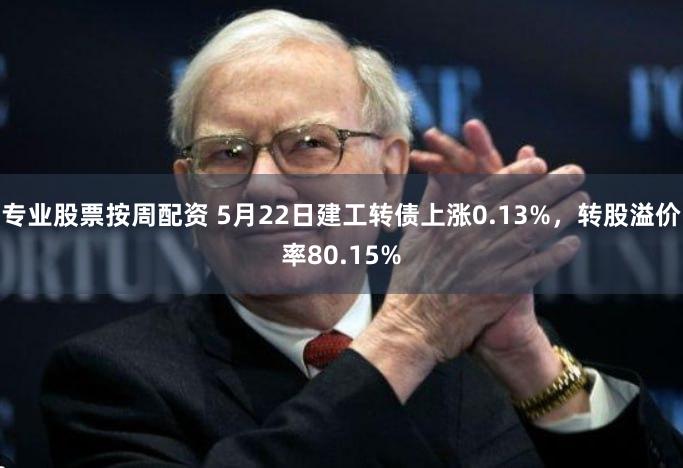 专业股票按周配资 5月22日建工转债上涨0.13%，转股溢价率80.15%