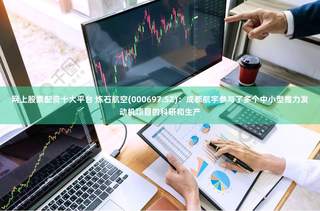 网上股票配资十大平台 炼石航空(000697.SZ)：成都航宇参与了多个中小型推力发动机项目的科研和生产