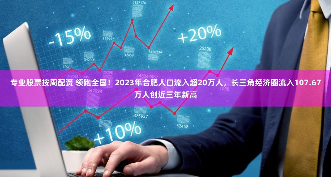专业股票按周配资 领跑全国！2023年合肥人口流入超20万人，长三角经济圈流入107.67万人创近三年新高