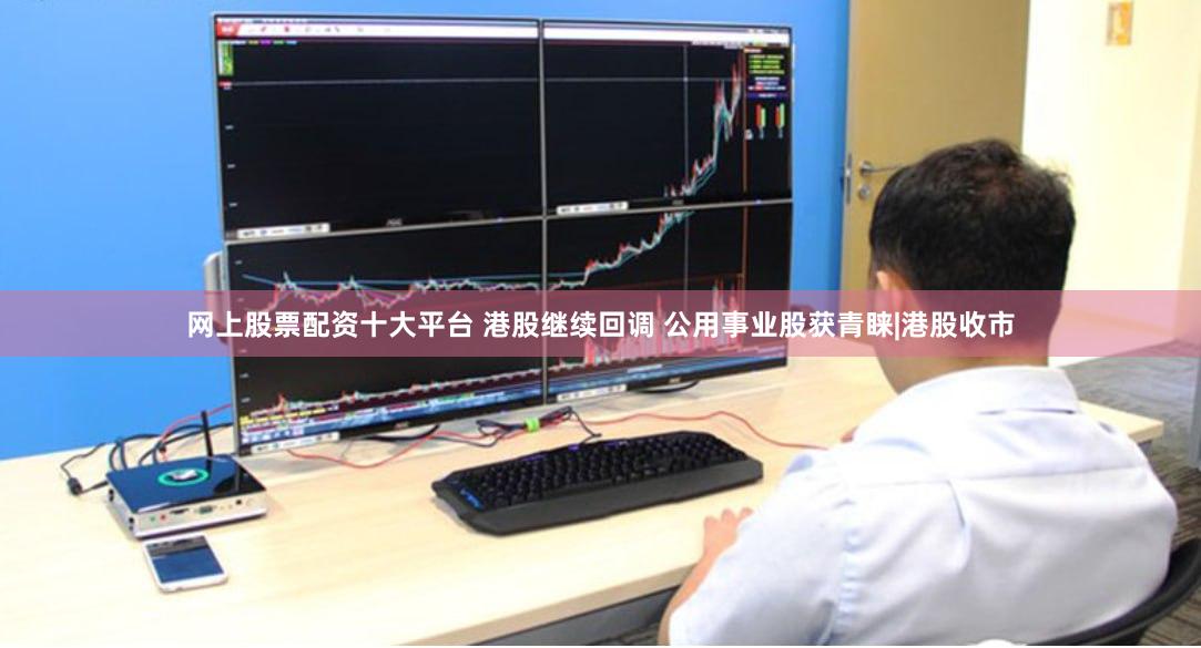 网上股票配资十大平台 港股继续回调 公用事业股获青睐|港股收市