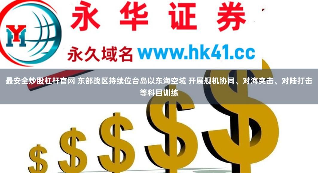 最安全炒股杠杆官网 东部战区持续位台岛以东海空域 开展舰机协同、对海突击、对陆打击等科目训练