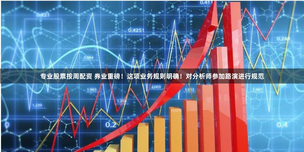 专业股票按周配资 券业重磅！这项业务规则明确！对分析师参加路演进行规范